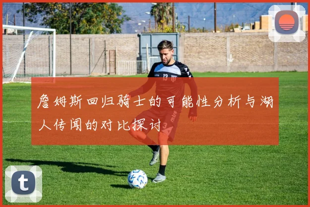 詹姆斯回归骑士的可能性分析与湖人传闻的对比探讨