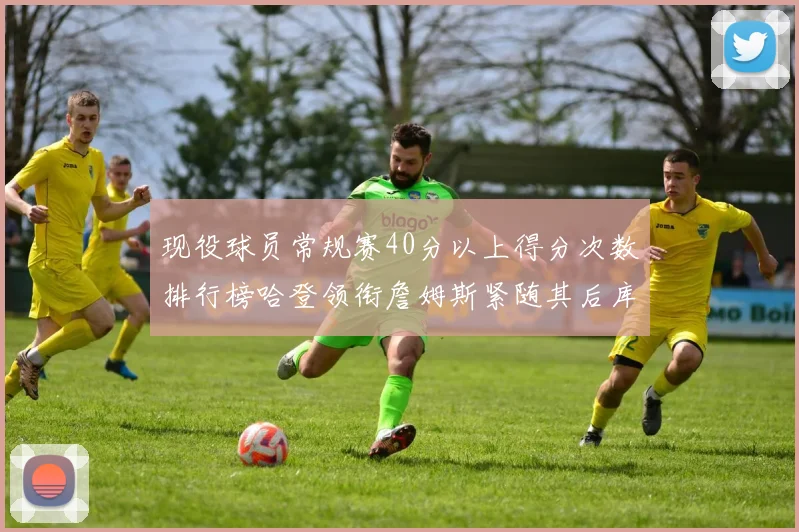 现役球员常规赛40分以上得分次数排行榜哈登领衔詹姆斯紧随其后库里位列第三