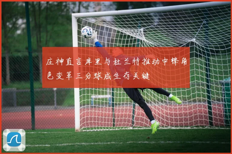 庄神直言库里与杜兰特推动中锋角色变革三分球成生存关键