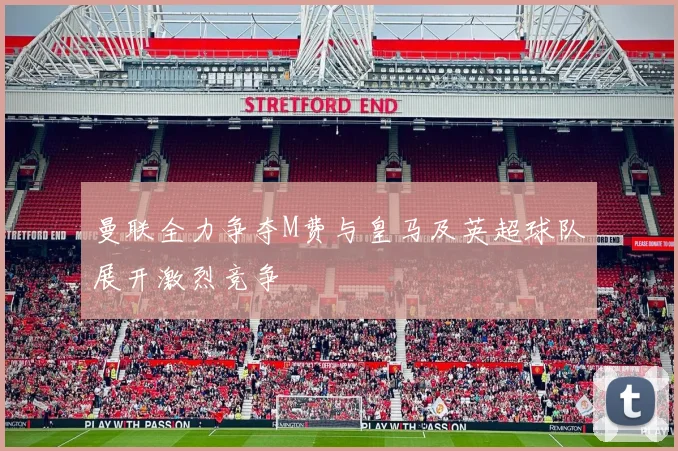 曼联全力争夺M费与皇马及英超球队展开激烈竞争