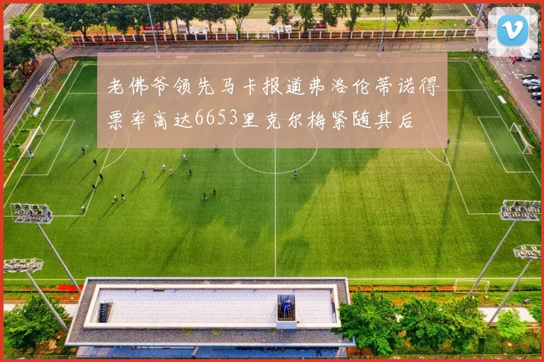老佛爷领先马卡报道弗洛伦蒂诺得票率高达6653里克尔梅紧随其后