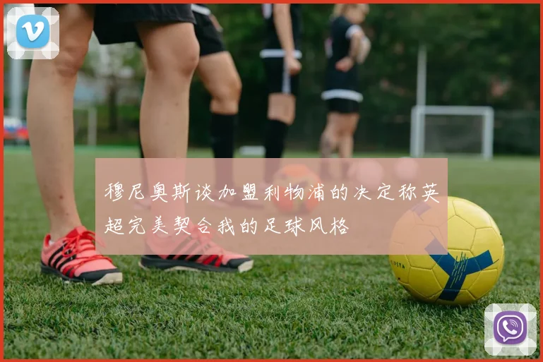 穆尼奥斯谈加盟利物浦的决定称英超完美契合我的足球风格