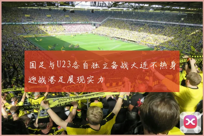 国足与U23各自独立备战大连不热身迎战港足展现实力