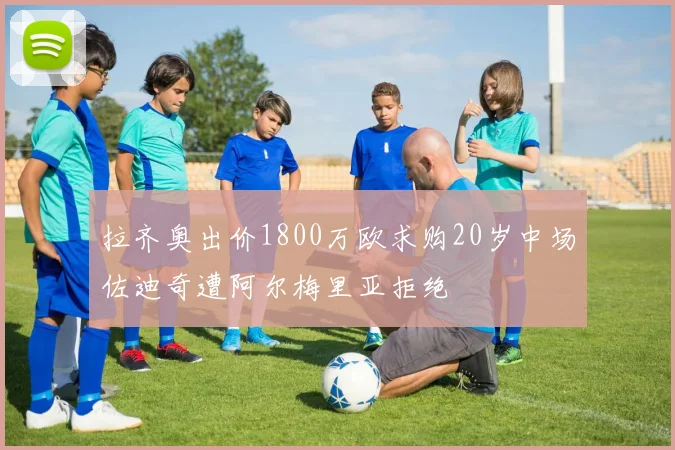 拉齐奥出价1800万欧求购20岁中场佐迪奇遭阿尔梅里亚拒绝