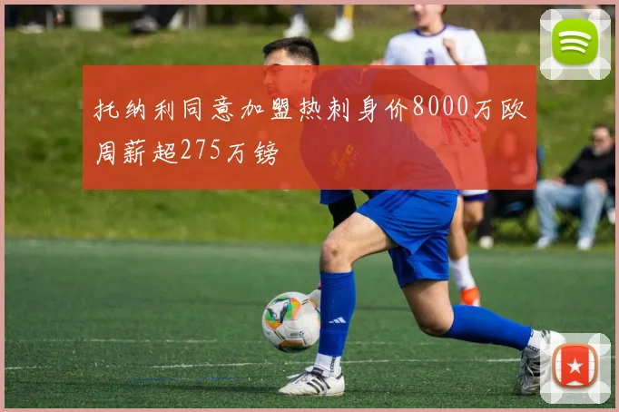 托纳利同意加盟热刺身价8000万欧周薪超275万镑