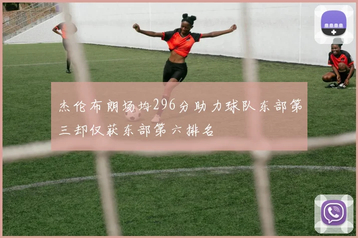 杰伦布朗场均296分助力球队东部第三却仅获东部第六排名