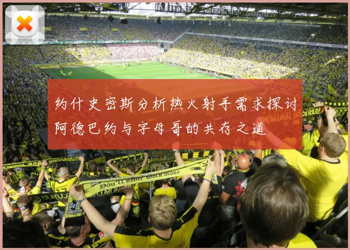约什史密斯分析热火射手需求探讨阿德巴约与字母哥的共存之道