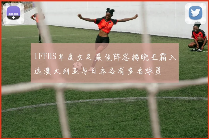 IFFHS年度女足最佳阵容揭晓王霜入选澳大利亚与日本各有多名球员