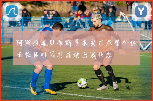 阿斯报道贝蒂斯寻求安东尼替补但面临困难因其持续出战状态