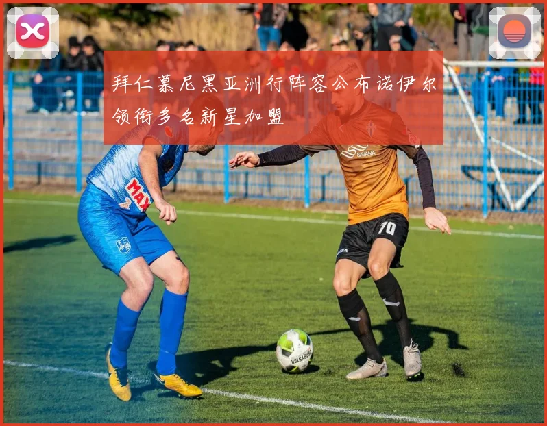 拜仁慕尼黑亚洲行阵容公布诺伊尔领衔多名新星加盟