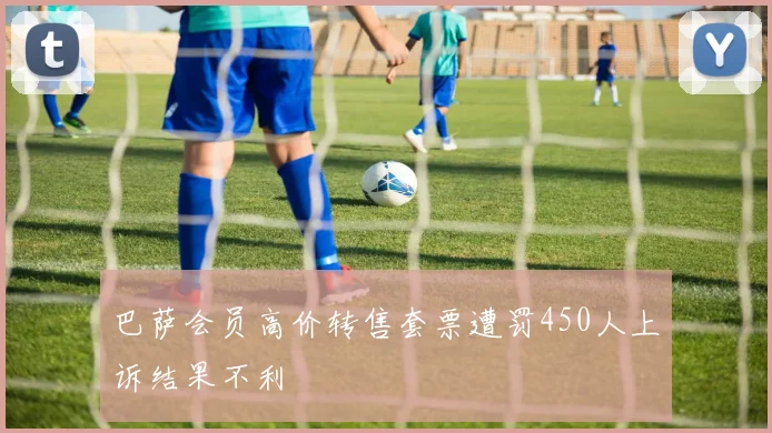 巴萨会员高价转售套票遭罚450人上诉结果不利