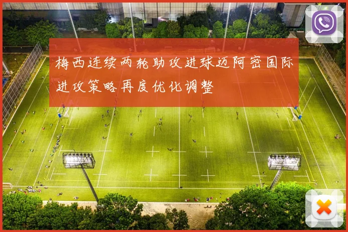 梅西连续两轮助攻进球迈阿密国际进攻策略再度优化调整
