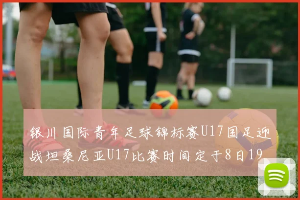 银川国际青年足球锦标赛U17国足迎战坦桑尼亚U17比赛时间定于8日19点35分