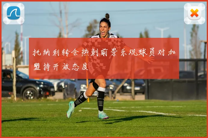 托纳利转会热刺前景乐观球员对加盟持开放态度