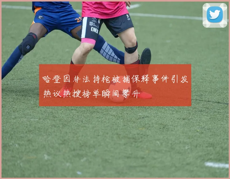 哈登因非法持枪被捕保释事件引发热议热搜榜单瞬间攀升