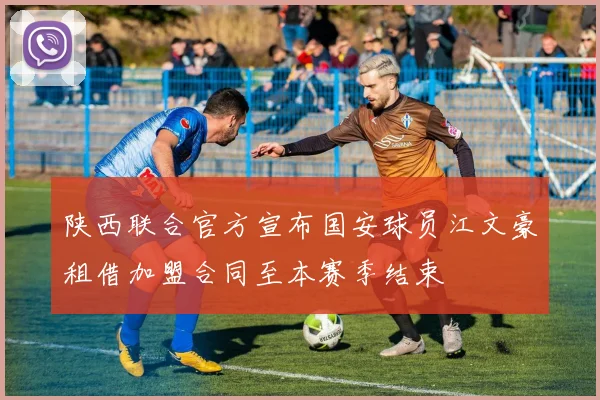 陕西联合官方宣布国安球员江文豪租借加盟合同至本赛季结束