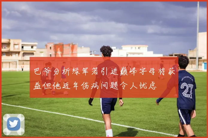 巴爷分析绿军若引进巅峰字母将获益但他近年伤病问题令人忧虑