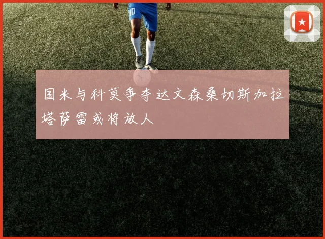 国米与科莫争夺达文森桑切斯加拉塔萨雷或将放人
