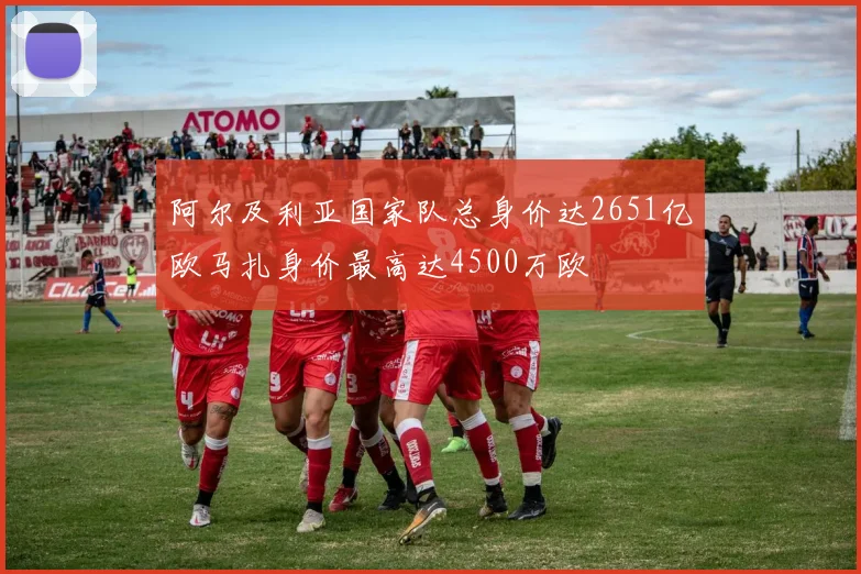 阿尔及利亚国家队总身价达2651亿欧马扎身价最高达4500万欧