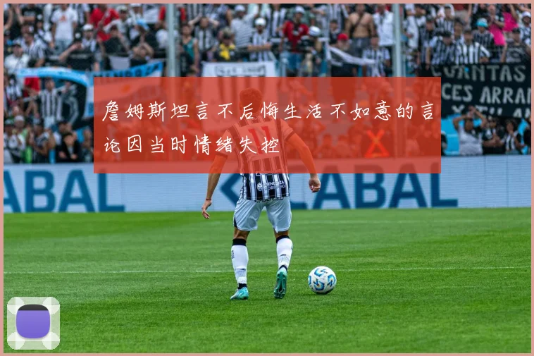 詹姆斯坦言不后悔生活不如意的言论因当时情绪失控