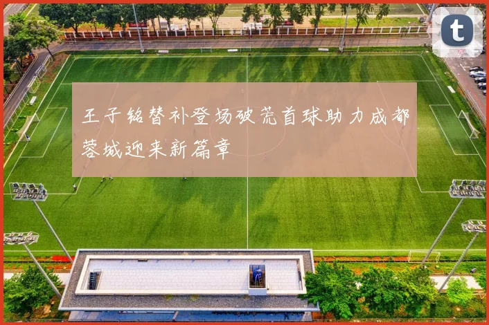 王子铭替补登场破荒首球助力成都蓉城迎来新篇章