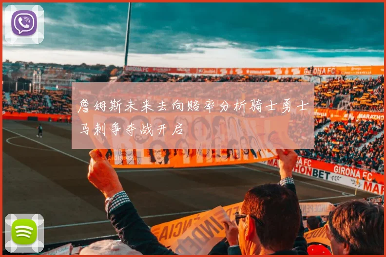 詹姆斯未来去向赔率分析骑士勇士马刺争夺战开启