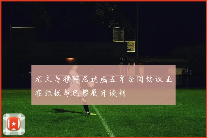 尤文与穆阿尼达成五年合同协议正在积极与巴黎展开谈判