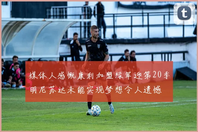 媒体人感慨康利加盟绿军迎第20季明尼苏达未能实现梦想令人遗憾