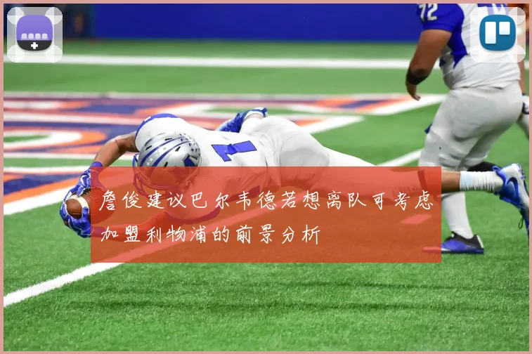 詹俊建议巴尔韦德若想离队可考虑加盟利物浦的前景分析