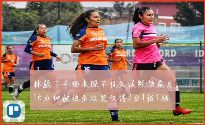 林葳下半场表现不佳失误频频最后16分钟被迫坐板凳仅得3分1板1助