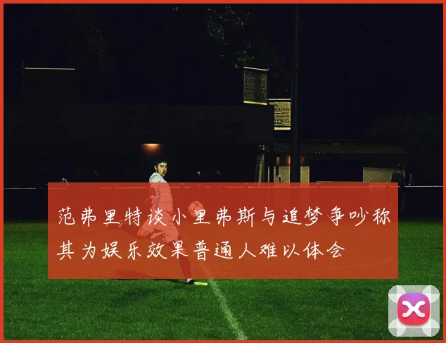 范弗里特谈小里弗斯与追梦争吵称其为娱乐效果普通人难以体会