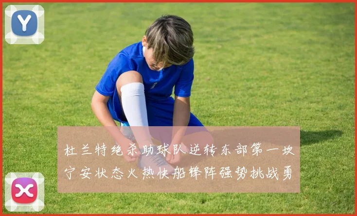 杜兰特绝杀助球队逆转东部第一坎宁安状态火热快船锋阵强势挑战勇士