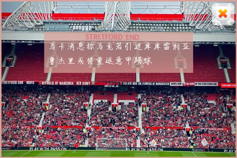 马卡消息称马竞若引进库库雷利亚鲁杰里或将重返意甲踢球