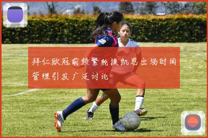 拜仁欧冠前频繁轮换凯恩出场时间管理引发广泛讨论