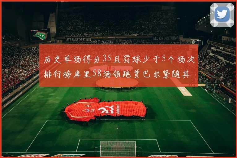 历史单场得分35且罚球少于5个场次排行榜库里58场领跑贾巴尔紧随其后