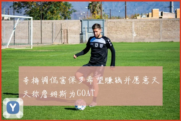 夸梅调侃富保罗希望赚钱并愿意天天称詹姆斯为GOAT